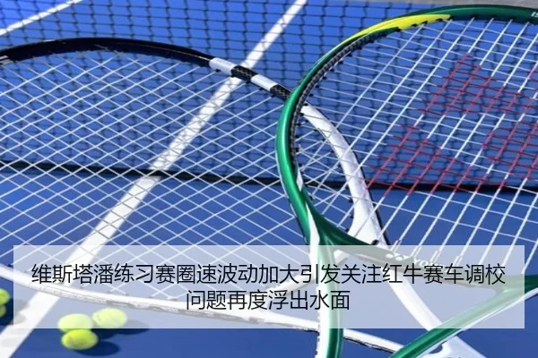 维斯塔潘练习赛圈速波动加大引发关注红牛赛车调校问题再度浮出水面